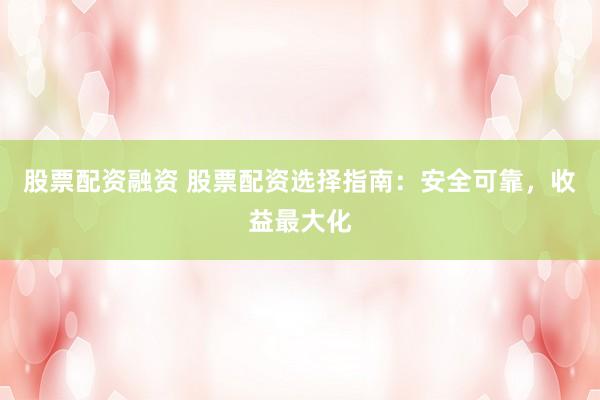 股票配资融资 股票配资选择指南：安全可靠，收益最大化
