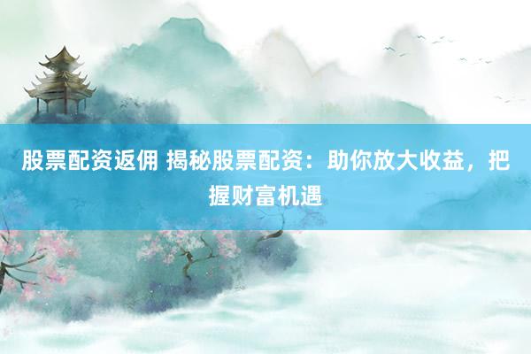 股票配资返佣 揭秘股票配资：助你放大收益，把握财富机遇