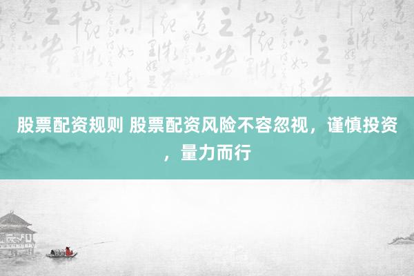 股票配资规则 股票配资风险不容忽视，谨慎投资，量力而行