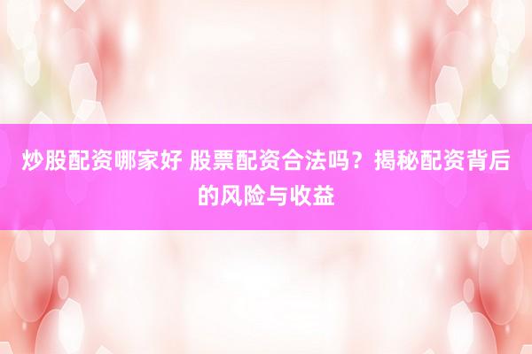 炒股配资哪家好 股票配资合法吗？揭秘配资背后的风险与收益