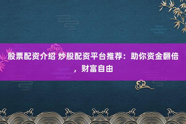 股票配资介绍 炒股配资平台推荐：助你资金翻倍，财富自由