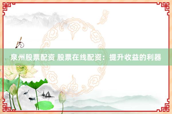 泉州股票配资 股票在线配资：提升收益的利器