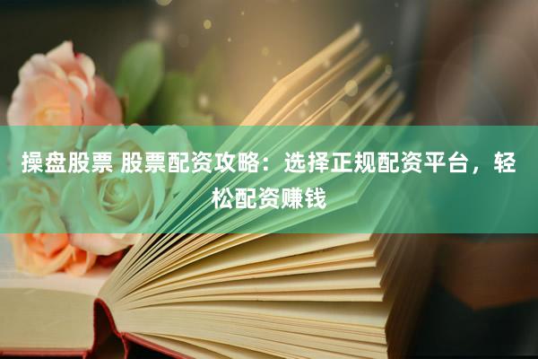 操盘股票 股票配资攻略：选择正规配资平台，轻松配资赚钱
