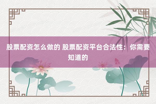 股票配资怎么做的 股票配资平台合法性：你需要知道的