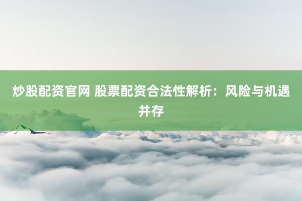 炒股配资官网 股票配资合法性解析：风险与机遇并存