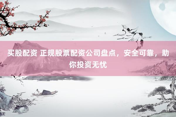 买股配资 正规股票配资公司盘点，安全可靠，助你投资无忧