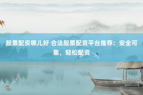 股票配资哪儿好 合法股票配资平台推荐：安全可靠，轻松配资