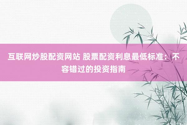 互联网炒股配资网站 股票配资利息最低标准：不容错过的投资指南