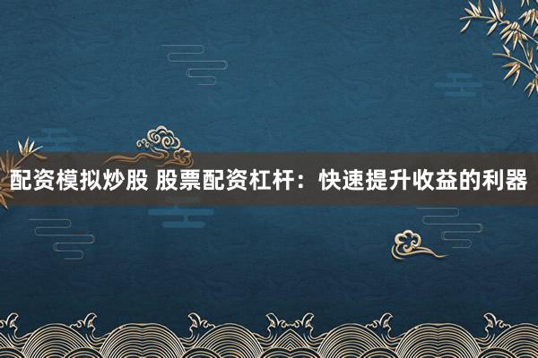 配资模拟炒股 股票配资杠杆：快速提升收益的利器