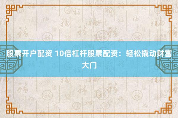 股票开户配资 10倍杠杆股票配资：轻松撬动财富大门