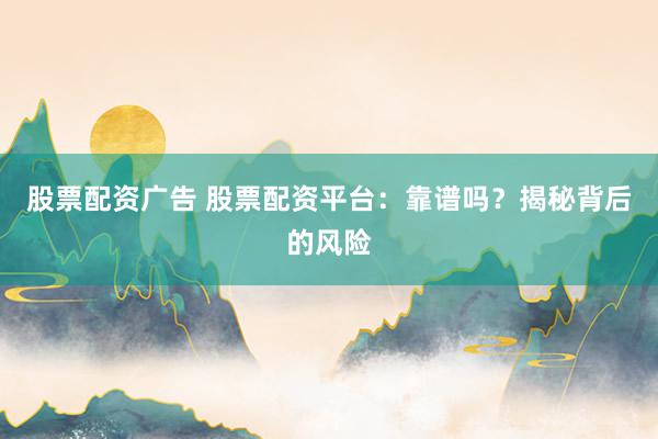 股票配资广告 股票配资平台：靠谱吗？揭秘背后的风险