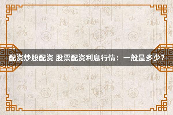 配资炒股配资 股票配资利息行情：一般是多少？