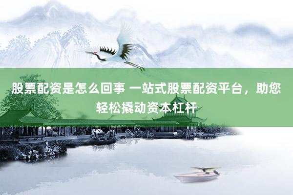 股票配资是怎么回事 一站式股票配资平台，助您轻松撬动资本杠杆