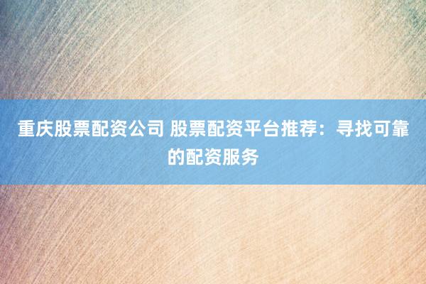 重庆股票配资公司 股票配资平台推荐：寻找可靠的配资服务