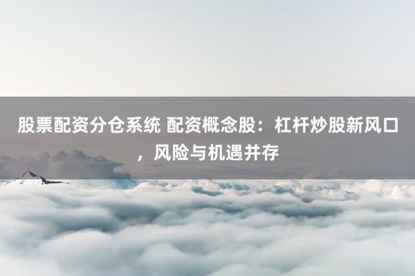 股票配资分仓系统 配资概念股：杠杆炒股新风口，风险与机遇并存
