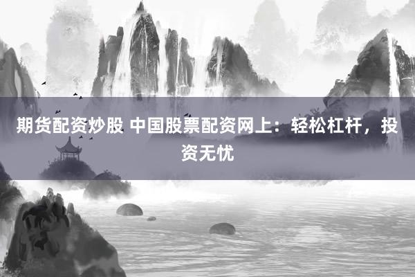 期货配资炒股 中国股票配资网上：轻松杠杆，投资无忧