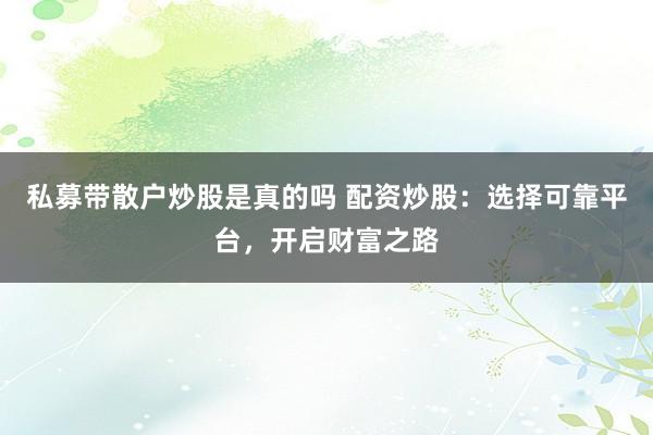 私募带散户炒股是真的吗 配资炒股：选择可靠平台，开启财富之路