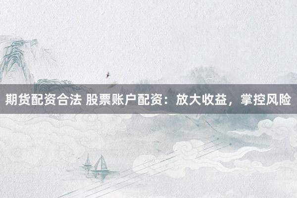 期货配资合法 股票账户配资：放大收益，掌控风险