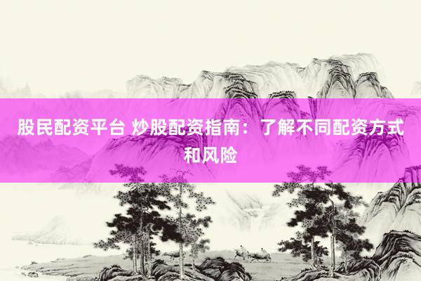 股民配资平台 炒股配资指南：了解不同配资方式和风险