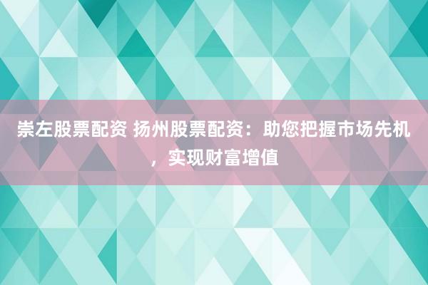 崇左股票配资 扬州股票配资：助您把握市场先机，实现财富增值