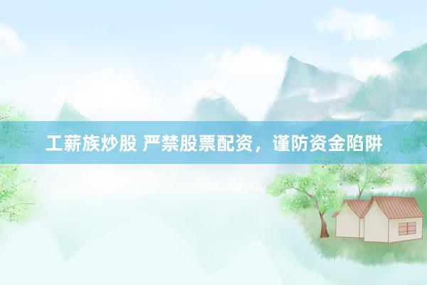 工薪族炒股 严禁股票配资，谨防资金陷阱