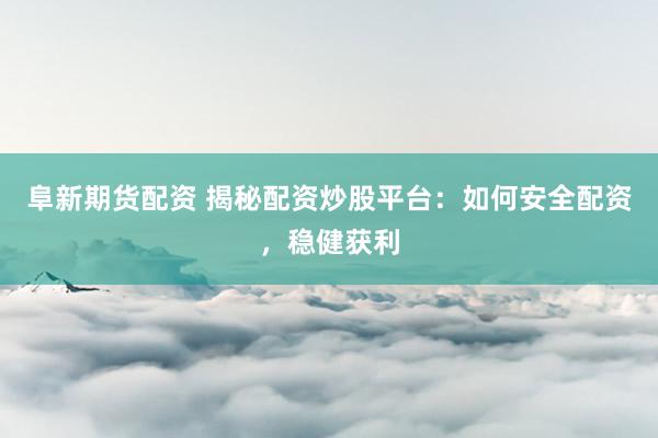 阜新期货配资 揭秘配资炒股平台：如何安全配资，稳健获利