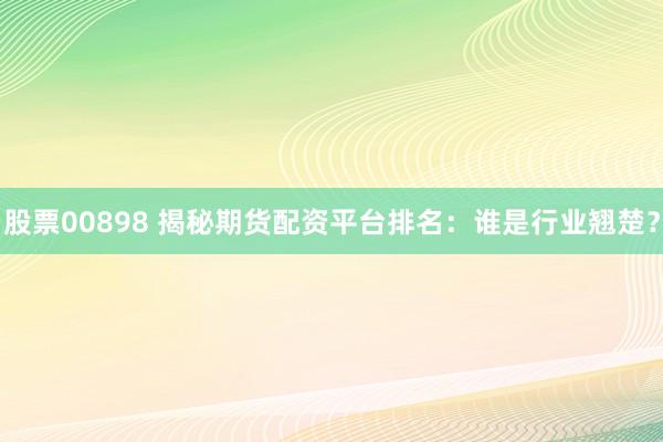 股票00898 揭秘期货配资平台排名：谁是行业翘楚？