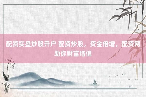 配资实盘炒股开户 配资炒股，资金倍增，配资网助你财富增值