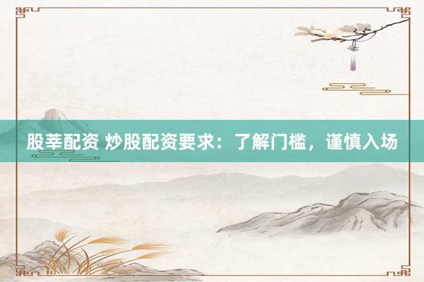 股莘配资 炒股配资要求：了解门槛，谨慎入场