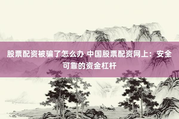 股票配资被骗了怎么办 中国股票配资网上：安全可靠的资金杠杆