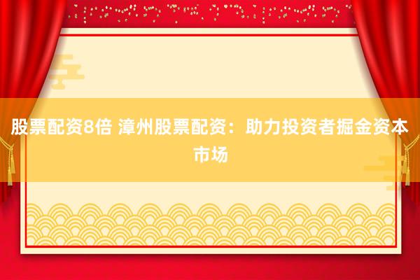 股票配资8倍 漳州股票配资：助力投资者掘金资本市场