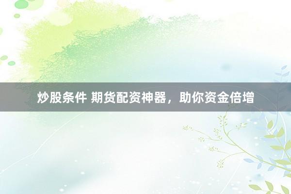 炒股条件 期货配资神器，助你资金倍增