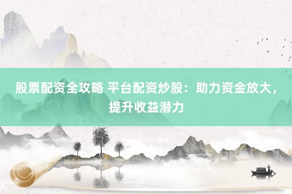 股票配资全攻略 平台配资炒股：助力资金放大，提升收益潜力