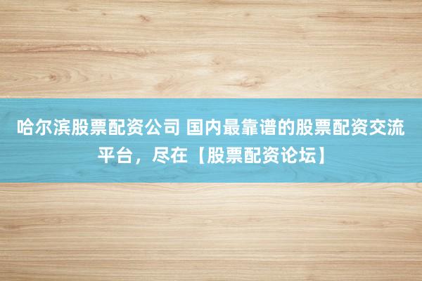 哈尔滨股票配资公司 国内最靠谱的股票配资交流平台，尽在【股票配资论坛】