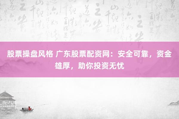 股票操盘风格 广东股票配资网：安全可靠，资金雄厚，助你投资无忧