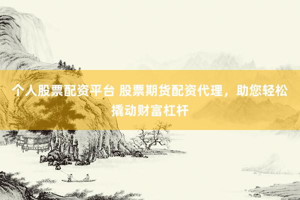个人股票配资平台 股票期货配资代理，助您轻松撬动财富杠杆
