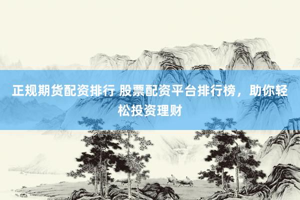 正规期货配资排行 股票配资平台排行榜，助你轻松投资理财