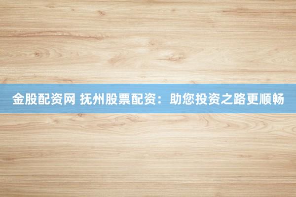 金股配资网 抚州股票配资：助您投资之路更顺畅