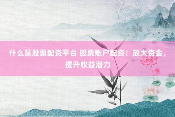 什么是股票配资平台 股票账户配资：放大资金，提升收益潜力