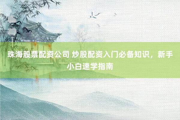 珠海股票配资公司 炒股配资入门必备知识，新手小白速学指南
