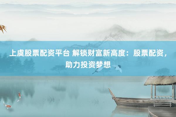 上虞股票配资平台 解锁财富新高度：股票配资，助力投资梦想