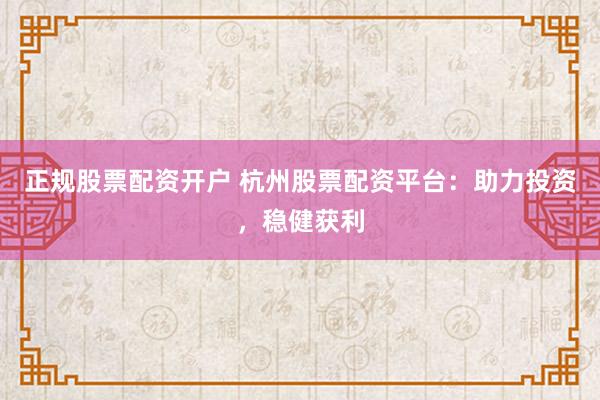 正规股票配资开户 杭州股票配资平台：助力投资，稳健获利