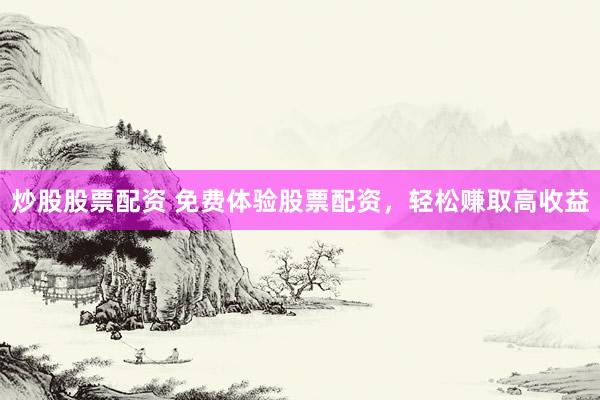 炒股股票配资 免费体验股票配资，轻松赚取高收益