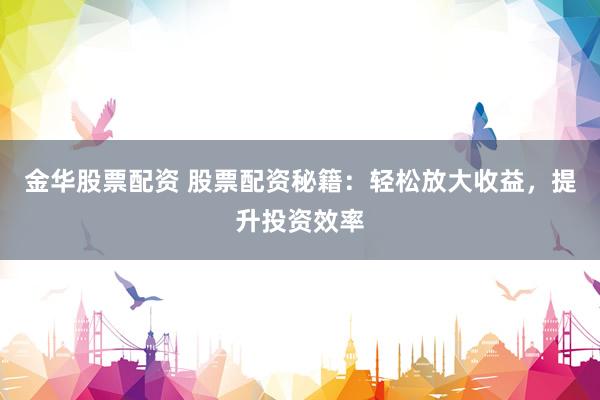 金华股票配资 股票配资秘籍：轻松放大收益，提升投资效率
