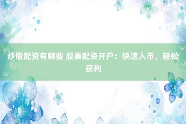 炒股配资有哪些 股票配资开户：快速入市，轻松获利