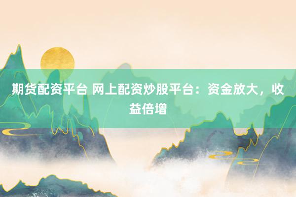 期货配资平台 网上配资炒股平台：资金放大，收益倍增