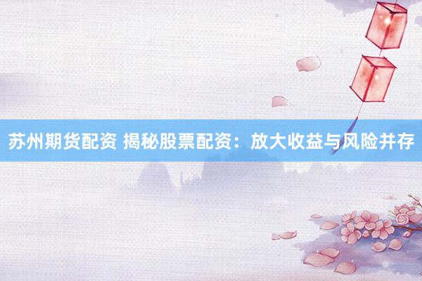 苏州期货配资 揭秘股票配资：放大收益与风险并存