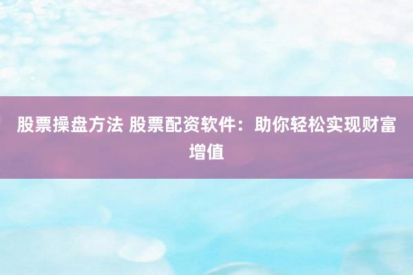 股票操盘方法 股票配资软件：助你轻松实现财富增值