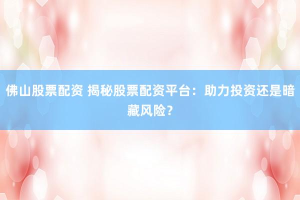 佛山股票配资 揭秘股票配资平台：助力投资还是暗藏风险？
