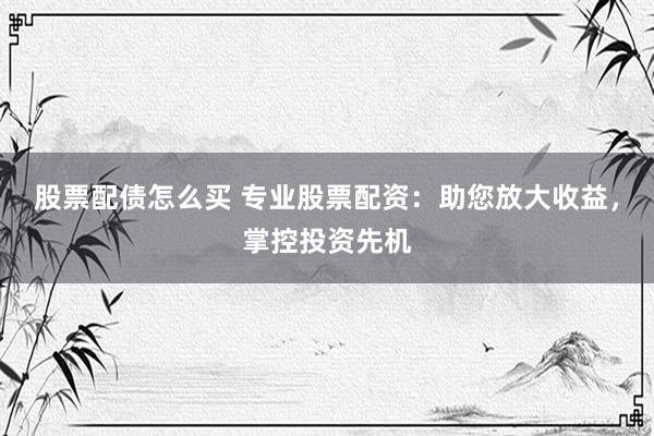 股票配债怎么买 专业股票配资：助您放大收益，掌控投资先机
